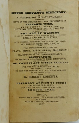 The House Servant's Directory, or A Monitor for Private Families: Comprising Hints on the Arrangement and Performance of Servants' Work, With General Rules for Setting Out Tables and Sideboards in First Order; The Art of Waiting in All Its Branches; and Likewise How to Conduct Large and Small Parties with Order; With General Directions for Placing on Table All Kind of Joints, Fish, Fowl, &c. with Full Instructions for Cleaning Plate, Brass, Steel, Glass, Mahogany; And Likewise All Kind of Patent and Common Lamps: Observations on Servants' Behavior to Their Employers; And Upwards of 100 Various and Useful Receipts, Chiefly Compiled for the Use of House Servants; And Identically Made to Suit the Manners and Customs of Families in the United States.