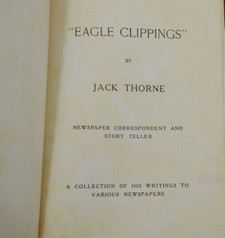 Eagle Clippings by "Jack Thorne", Newspaper Correspondent and Story teller, a Collection of His Writings to Various Newspapers