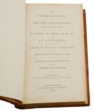 The Federalist, on the New Constitution, Written in 1788, by Mr. Hamilton, Mr. Madison, & Mr. Jay: With an Appendix, Containing Letters of Pacificus and Helvidius on the Proclamation of Neutrality of 1793; also, the Original Articles of Confederation, and the Constitution of the United States.