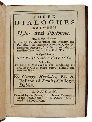 Three Dialogues between Hylas and Philonous. The Design of which Is plainly to demonstrate the Reality and Perfection of Humane Knowledge, the Incorporeal Nature of the Soul, and the Immediate Providence of a Deity: In Opposition to Sceptics and Atheists. Also, To open a Method for rendering the Sciences more easy, useful, and compendious.